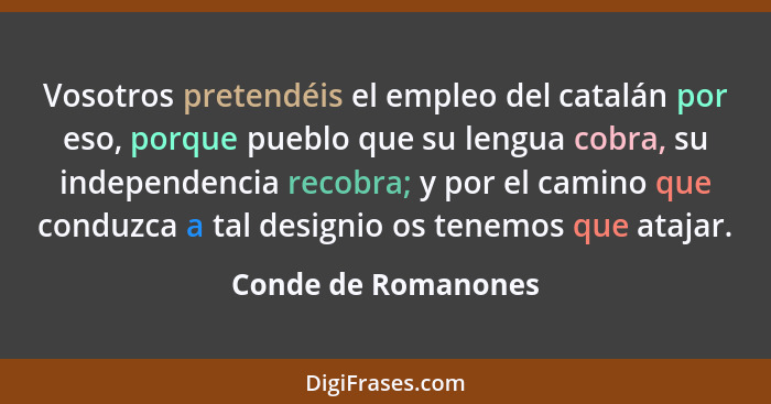 Vosotros pretendéis el empleo del catalán por eso, porque pueblo que su lengua cobra, su independencia recobra; y por el camino q... - Conde de Romanones