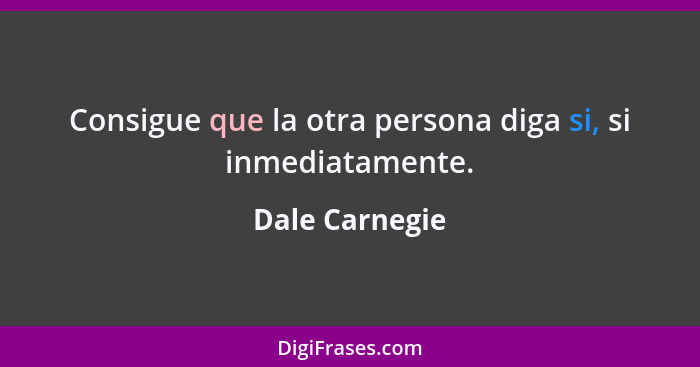 Consigue que la otra persona diga si, si inmediatamente.... - Dale Carnegie