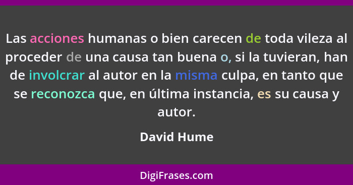 Las acciones humanas o bien carecen de toda vileza al proceder de una causa tan buena o, si la tuvieran, han de involcrar al autor en la... - David Hume