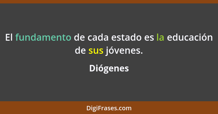 El fundamento de cada estado es la educación de sus jóvenes.... - Diógenes