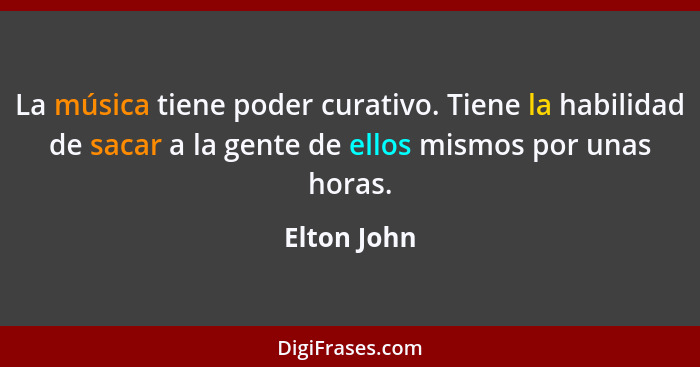 La música tiene poder curativo. Tiene la habilidad de sacar a la gente de ellos mismos por unas horas.... - Elton John