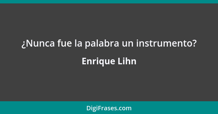 ¿Nunca fue la palabra un instrumento?... - Enrique Lihn