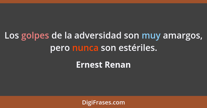 Los golpes de la adversidad son muy amargos, pero nunca son estériles.... - Ernest Renan