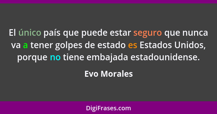 El único país que puede estar seguro que nunca va a tener golpes de estado es Estados Unidos, porque no tiene embajada estadounidense.... - Evo Morales