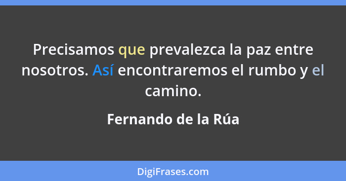 Precisamos que prevalezca la paz entre nosotros. Así encontraremos el rumbo y el camino.... - Fernando de la Rúa