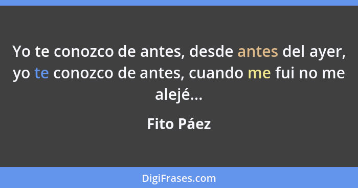 Yo te conozco de antes, desde antes del ayer, yo te conozco de antes, cuando me fui no me alejé...... - Fito Páez