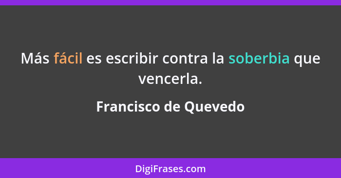 Más fácil es escribir contra la soberbia que vencerla.... - Francisco de Quevedo