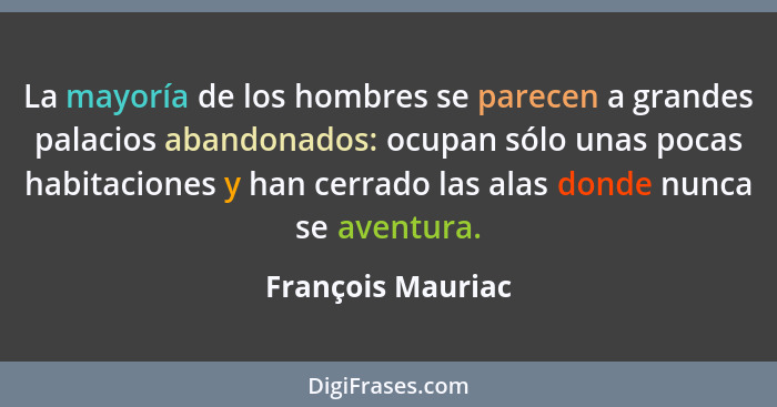 La mayoría de los hombres se parecen a grandes palacios abandonados: ocupan sólo unas pocas habitaciones y han cerrado las alas don... - François Mauriac