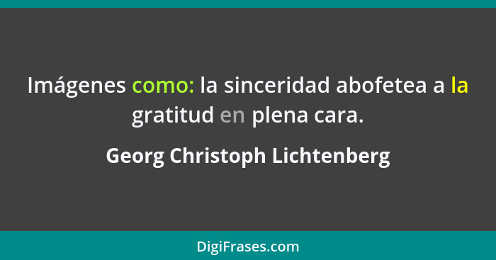 Imágenes como: la sinceridad abofetea a la gratitud en plena cara.... - Georg Christoph Lichtenberg