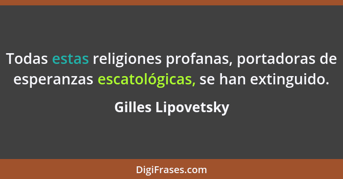 Todas estas religiones profanas, portadoras de esperanzas escatológicas, se han extinguido.... - Gilles Lipovetsky