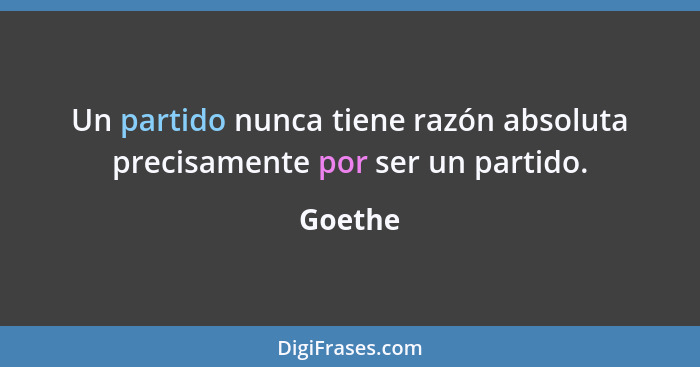 Un partido nunca tiene razón absoluta precisamente por ser un partido.... - Goethe