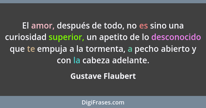 El amor, después de todo, no es sino una curiosidad superior, un apetito de lo desconocido que te empuja a la tormenta, a pecho abi... - Gustave Flaubert