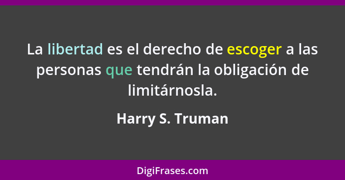 La libertad es el derecho de escoger a las personas que tendrán la obligación de limitárnosla.... - Harry S. Truman