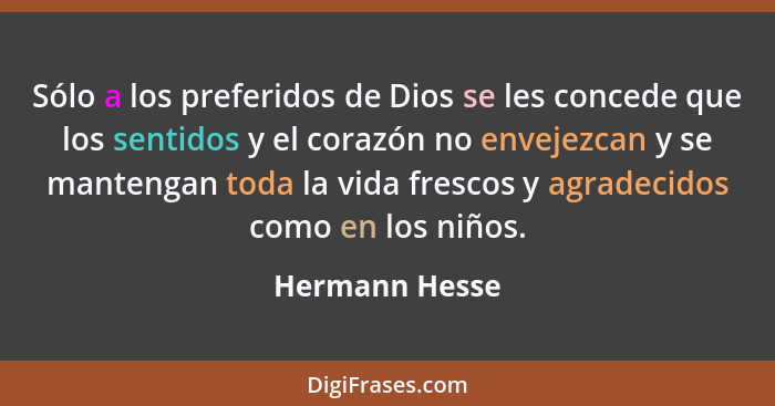 Sólo a los preferidos de Dios se les concede que los sentidos y el corazón no envejezcan y se mantengan toda la vida frescos y agradec... - Hermann Hesse