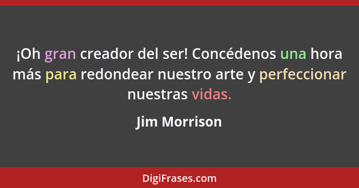 ¡Oh gran creador del ser! Concédenos una hora más para redondear nuestro arte y perfeccionar nuestras vidas.... - Jim Morrison