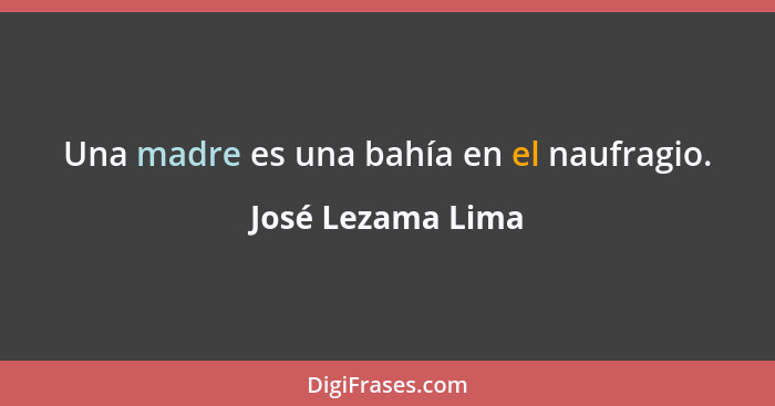 Una madre es una bahía en el naufragio.... - José Lezama Lima