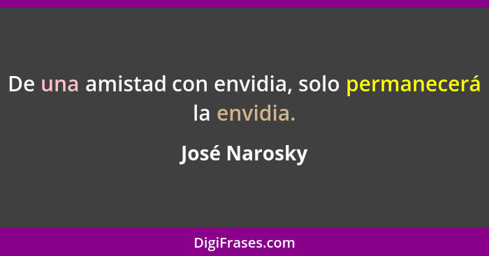 De una amistad con envidia, solo permanecerá la envidia.... - José Narosky