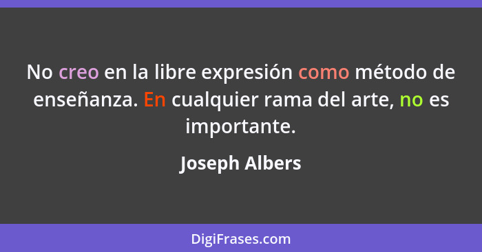 No creo en la libre expresión como método de enseñanza. En cualquier rama del arte, no es importante.... - Joseph Albers