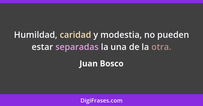 Humildad, caridad y modestia, no pueden estar separadas la una de la otra.... - Juan Bosco