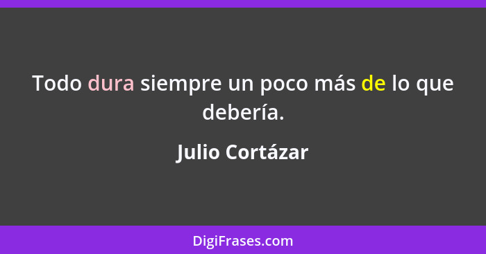 Todo dura siempre un poco más de lo que debería.... - Julio Cortázar