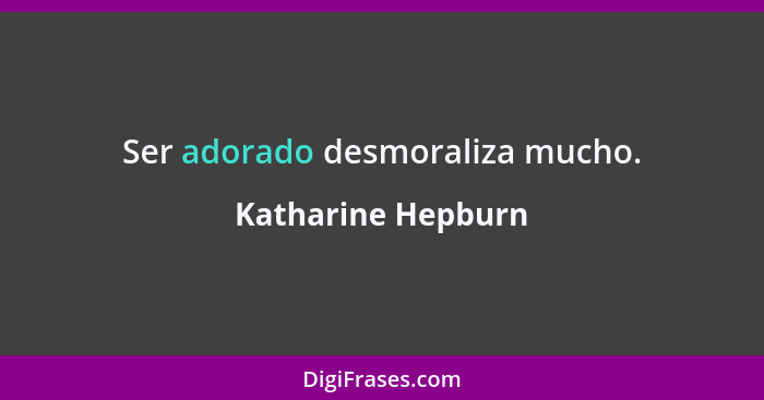 Ser adorado desmoraliza mucho.... - Katharine Hepburn