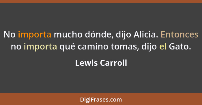 No importa mucho dónde, dijo Alicia. Entonces no importa qué camino tomas, dijo el Gato.... - Lewis Carroll