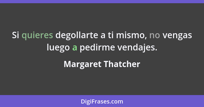 Si quieres degollarte a ti mismo, no vengas luego a pedirme vendajes.... - Margaret Thatcher