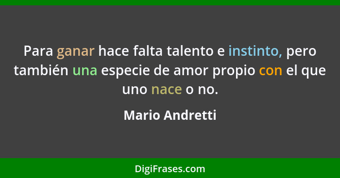 Para ganar hace falta talento e instinto, pero también una especie de amor propio con el que uno nace o no.... - Mario Andretti