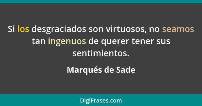 Si los desgraciados son virtuosos, no seamos tan ingenuos de querer tener sus sentimientos.... - Marqués de Sade