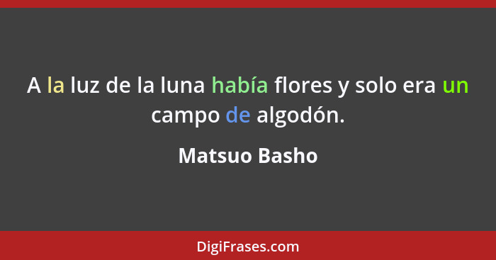 A la luz de la luna había flores y solo era un campo de algodón.... - Matsuo Basho