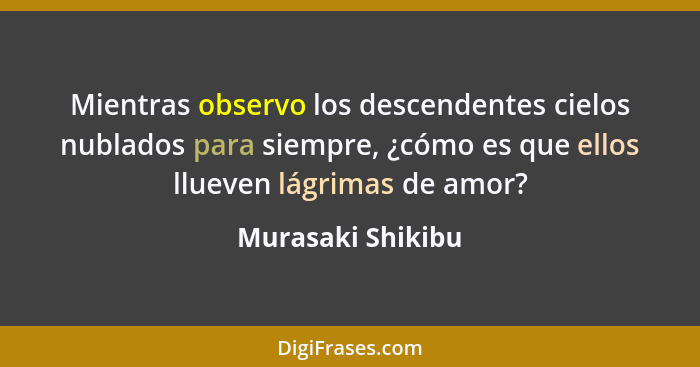 Mientras observo los descendentes cielos nublados para siempre, ¿cómo es que ellos llueven lágrimas de amor?... - Murasaki Shikibu