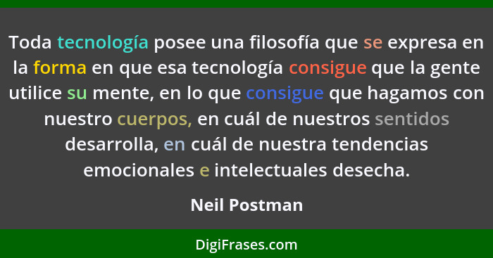 Toda tecnología posee una filosofía que se expresa en la forma en que esa tecnología consigue que la gente utilice su mente, en lo que... - Neil Postman