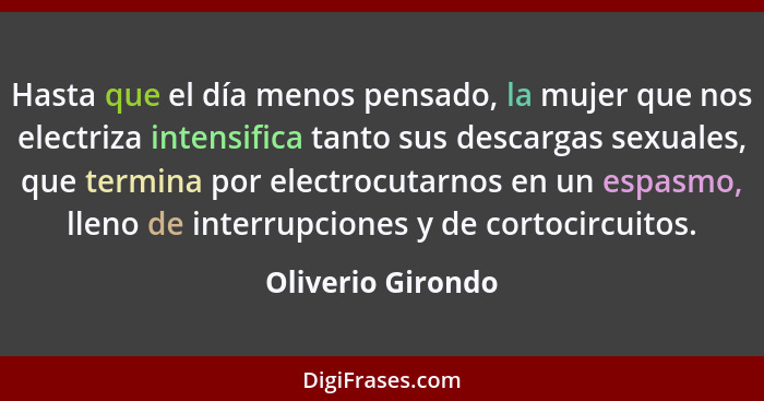 Hasta que el día menos pensado, la mujer que nos electriza intensifica tanto sus descargas sexuales, que termina por electrocutarno... - Oliverio Girondo