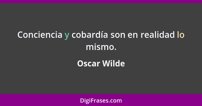 Conciencia y cobardía son en realidad lo mismo.... - Oscar Wilde