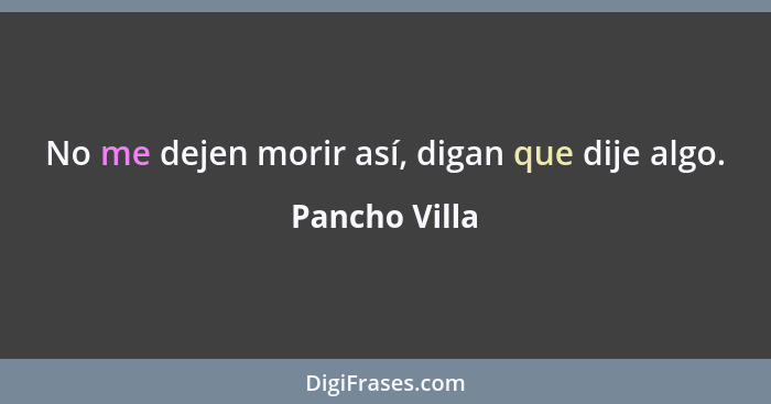 No me dejen morir así, digan que dije algo.... - Pancho Villa