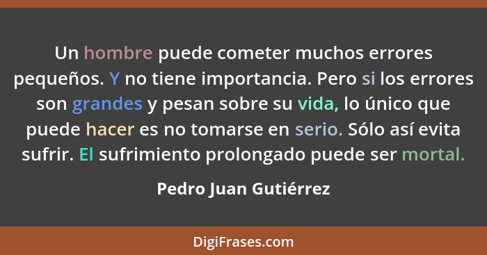 Un hombre puede cometer muchos errores pequeños. Y no tiene importancia. Pero si los errores son grandes y pesan sobre su vida,... - Pedro Juan Gutiérrez