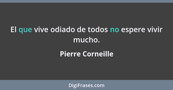 El que vive odiado de todos no espere vivir mucho.... - Pierre Corneille