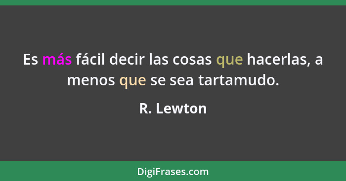 Es más fácil decir las cosas que hacerlas, a menos que se sea tartamudo.... - R. Lewton