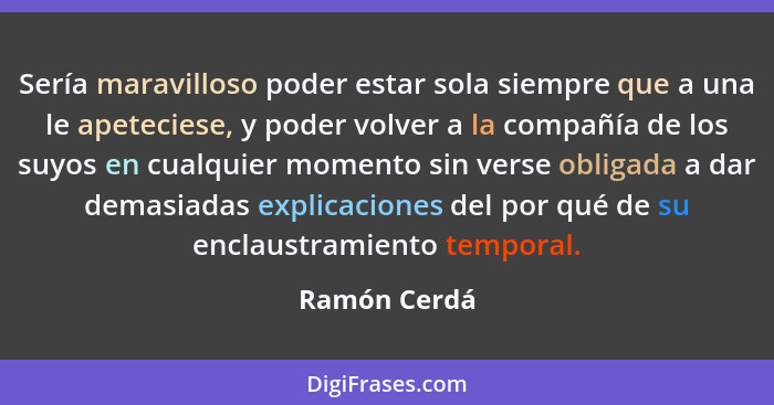 Sería maravilloso poder estar sola siempre que a una le apeteciese, y poder volver a la compañía de los suyos en cualquier momento sin v... - Ramón Cerdá