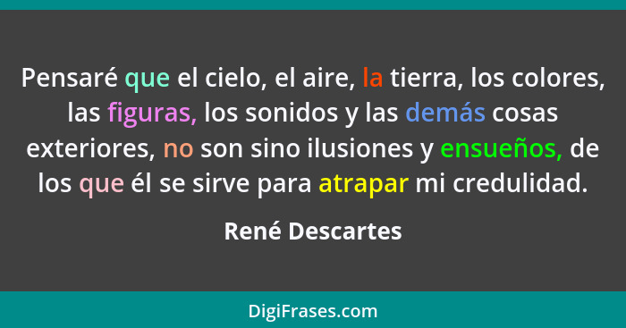 Pensaré que el cielo, el aire, la tierra, los colores, las figuras, los sonidos y las demás cosas exteriores, no son sino ilusiones y... - René Descartes