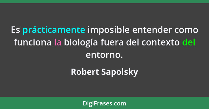 Es prácticamente imposible entender como funciona la biología fuera del contexto del entorno.... - Robert Sapolsky