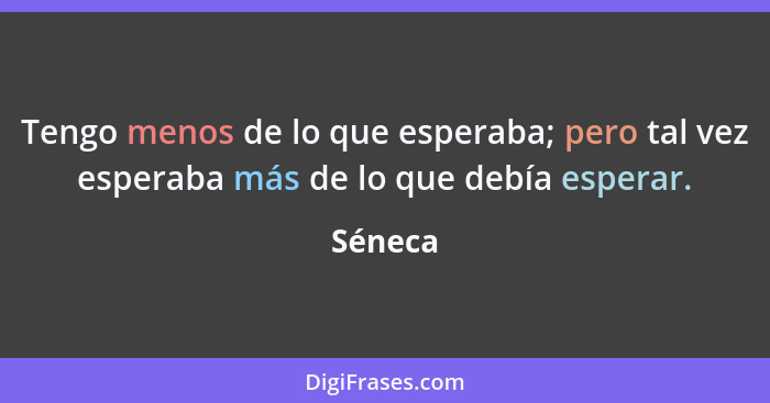 Tengo menos de lo que esperaba; pero tal vez esperaba más de lo que debía esperar.... - Séneca