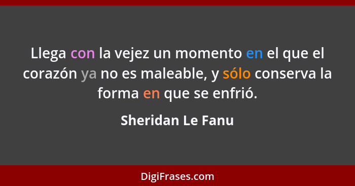 Llega con la vejez un momento en el que el corazón ya no es maleable, y sólo conserva la forma en que se enfrió.... - Sheridan Le Fanu