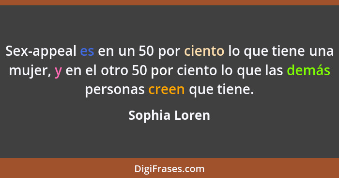 Sex-appeal es en un 50 por ciento lo que tiene una mujer, y en el otro 50 por ciento lo que las demás personas creen que tiene.... - Sophia Loren