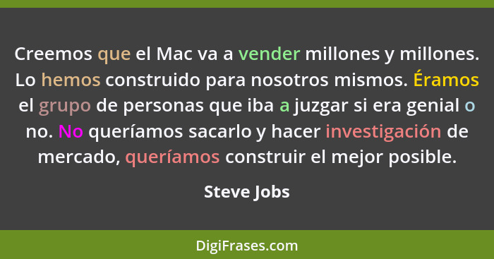 Creemos que el Mac va a vender millones y millones. Lo hemos construido para nosotros mismos. Éramos el grupo de personas que iba a juzga... - Steve Jobs