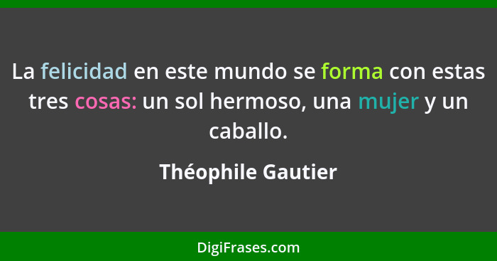 La felicidad en este mundo se forma con estas tres cosas: un sol hermoso, una mujer y un caballo.... - Théophile Gautier