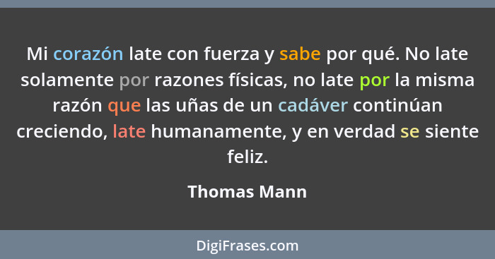 Mi corazón late con fuerza y sabe por qué. No late solamente por razones físicas, no late por la misma razón que las uñas de un cadáver... - Thomas Mann