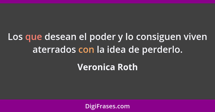 Los que desean el poder y lo consiguen viven aterrados con la idea de perderlo.... - Veronica Roth