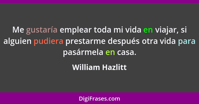 Me gustaría emplear toda mi vida en viajar, si alguien pudiera prestarme después otra vida para pasármela en casa.... - William Hazlitt