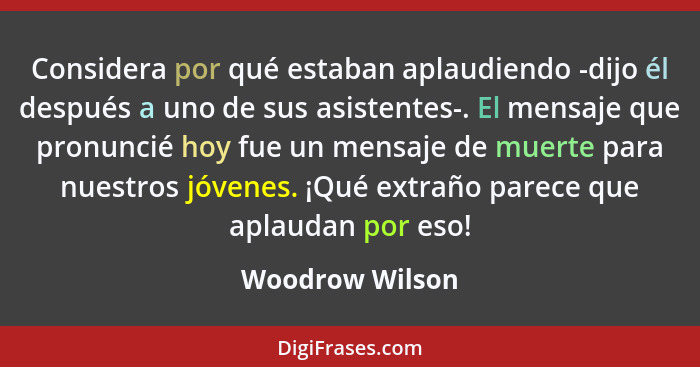 Considera por qué estaban aplaudiendo -dijo él después a uno de sus asistentes-. El mensaje que pronuncié hoy fue un mensaje de muert... - Woodrow Wilson